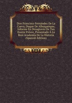 Don Francisco Fernndez De La Cueva, Duque De Albuquerque; Informe En Desagravio De Tan Ilustre Prcer, Presentado La Real Academa De La Historia (Spanish Edition)