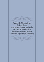 Essais de Montaigne. Suivis de sa correspondance, et De la servitude volontaire, d`Estienne de La Botie Volume 3 (French Edition)