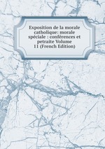 Exposition de la morale catholique: morale spciale : confrences et petraite Volume 11 (French Edition)