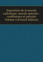 Exposition de la morale catholique: morale spciale : confrences et petraite Volume 4 (French Edition)