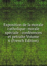 Exposition de la morale catholique: morale spciale : confrences et petraite Volume 6 (French Edition)