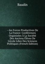 --les Forces Productives De La France: Confrences Organises La Socit Des Anciens lves De L`cole Libre Des Sciences Politiques (French Edition)