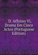 . D. Affonso Vi, Drama Em Cinco Actos (Portuguese Edition)