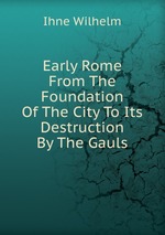 Early Rome From The Foundation Of The City To Its Destruction By The Gauls