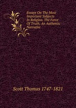 Essays On The Most Important Subjects In Religion. The Force Of Truth; An Authentic Narrative