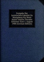 Festgabe Der Juristischen Fakultt Zu Knigsberg Fr Ihren Senior Johann Theodor Schirmer Zum 1. August 1900 (German Edition)