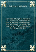 Die Verpflichtung Des Verkufers Zur Gewhrung Des Eigenthums Nach Rmischen Und Gemeinem Deutschen Recht. Festschrift Im Auftrage Der . Verfasst Von Ernst Eck (German Edition)