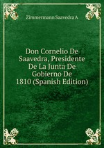 Don Cornelio De Saavedra, Presidente De La Junta De Gobierno De 1810 (Spanish Edition)