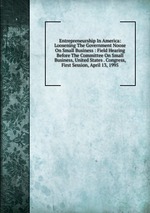 Entrepreneurship In America: Loosening The Government Noose On Small Business : Field Hearing Before The Committee On Small Business, United States . Congress, First Session, April 13, 1995