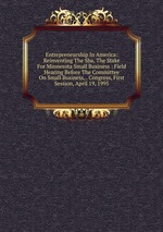 Entrepreneurship In America: Reinventing The Sba, The Stake For Minnesota Small Business : Field Hearing Before The Committee On Small Business, . Congress, First Session, April 19, 1995