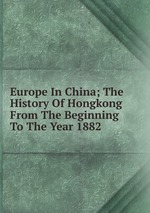 Europe In China; The History Of Hongkong From The Beginning To The Year 1882