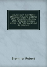 Excursions in the interior of Russia; including sketches of the character and policy of the Emperor Nicholas, scenes in St. Petersburgh,&c.&c Volume 2