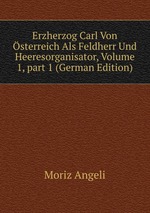 Erzherzog Carl Von sterreich Als Feldherr Und Heeresorganisator, Volume 1, part 1 (German Edition)