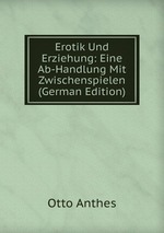 Erotik Und Erziehung: Eine Ab-Handlung Mit Zwischenspielen (German Edition)