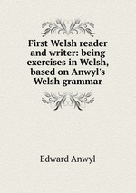 First Welsh reader and writer: being exercises in Welsh, based on Anwyl`s Welsh grammar