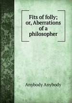 Fits of folly; or, Aberrations of a philosopher