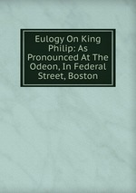 Eulogy On King Philip: As Pronounced At The Odeon, In Federal Street, Boston