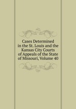 Cases Determined in the St. Louis and the Kansas City Courts of Appeals of the State of Missouri, Volume 40
