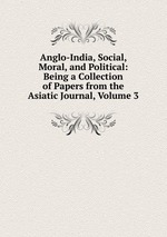 Anglo-India, Social, Moral, and Political: Being a Collection of Papers from the Asiatic Journal, Volume 3