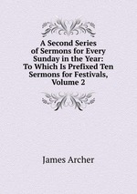 A Second Series of Sermons for Every Sunday in the Year: To Which Is Prefixed Ten Sermons for Festivals, Volume 2