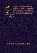 Digest of laws relating to free school in the state of Arkansas. And forms for use of school officers