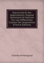 Electricit Et Ses Applications: Expos Sommaire Et Notices Sur Les Differentes Classes De L`exposition (French Edition)