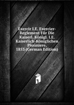 Exercir I.E. Exercier-Reglement Fr Die Kaiserl. Knigl. I.E. Kaiserlich-Kniglichen Pionniere, 1853 (German Edition)