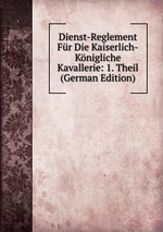 Dienst-Reglement Fr Die Kaiserlich-Knigliche Kavallerie: 1. Theil (German Edition)