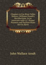 Chapters in Fox River Valley History: Williams Powell`s Recollections. In an Interview with L.C. Draper Pioneers and Durham Boats On Fox River
