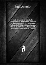 Emil Arnoldt: In Der Bahn Freigemeindl. Ansichten. Kritiken U. Referate 1907. 2. 3. Kleinere Philosoph. U. Krit. Abhandlungen. Abt. 1, 2, 1907 08. 4. . Material D. Geschichte Von (German Edition)