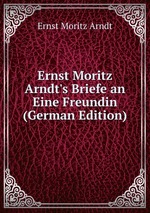 Ernst Moritz Arndt`s Briefe an Eine Freundin (German Edition)