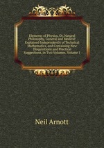 Elements of Physics, Or, Natural Philosophy, General and Medical: Explained Independently of Technical Mathematics, and Containing New Disquisitions and Practical Suggestions, in Two Volumes, Volume 1