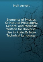 Elements of Physics, Or Natural Philosophy, General and Medical: Written for Universal Use in Plain Or Non-Technical Language .