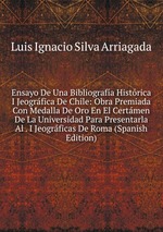 Ensayo De Una Bibliografa Histrica I Jeogrfica De Chile: Obra Premiada Con Medalla De Oro En El Certmen De La Universidad Para Presentarla Al . I Jeogrficas De Roma (Spanish Edition)