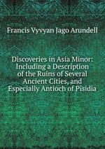 Discoveries in Asia Minor: Including a Description of the Ruins of Several Ancient Cities, and Especially Antioch of Pisidia