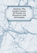 Alachua, The Garden County Of Florida, Its Resources And Advantages