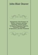 Enlargement of the Prostate: Its History, Anatomy, Aetiology, Pathology, Clinical Causes, Symptoms, Diagnosis, Prognosis, Treatment, Technique of Operations, and After-Treatment