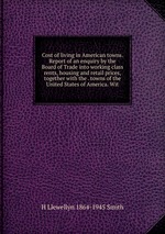 Cost of living in American towns. Report of an enquiry by the Board of Trade into working class rents, housing and retail prices, together with the . towns of the United States of America. Wit