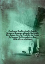 Catalogue Des Dessins De L`cole Moderne: Exposs L`cole Nationale Des Beaux-Arts Au Profit De La Caisse De Secours De L`association, Fv. 1884 . (French Edition)