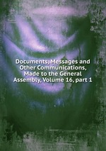 Documents, Messages and Other Communications, Made to the General Assembly, Volume 16, part 1