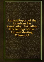 Annual Report of the American Bar Association: Including Proceedings of the . Annual Meeting, Volume 23