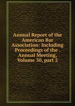 Annual Report of the American Bar Association: Including Proceedings of the . Annual Meeting, Volume 30, part 2