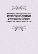 Facts Worth Knowing: Falsehoods Exposed : The Truth About Patent Medicines : Mercenary and Selfish Character of Attack On Popular Household Remedies by Yellow Journals and Doctors` Organizations