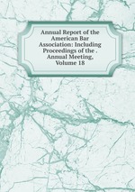 Annual Report of the American Bar Association: Including Proceedings of the . Annual Meeting, Volume 18
