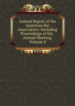 Annual Report of the American Bar Association: Including Proceedings of the . Annual Meeting, Volume 8