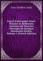 Esprit D`alexandre Vinet: Penses Et Rflexions Extraites De Tous Ses Ouvrages De Quelque Manuscrits Indits, Volume 1 (French Edition)