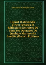 Espirit D`alexandre Vinet: Penses Et Rflexions Extraites De Tous Ses Ouvrages De Quelque Manuscrits Indits (French Edition)