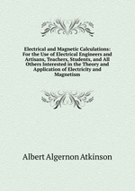 Electrical and Magnetic Calculations: For the Use of Electrical Engineers and Artisans, Teachers, Students, and All Others Interested in the Theory and Application of Electricity and Magnetism