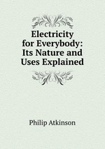 Electricity for Everybody: Its Nature and Uses Explained