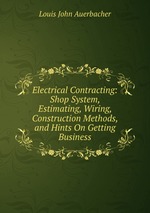 Electrical Contracting: Shop System, Estimating, Wiring, Construction Methods, and Hints On Getting Business